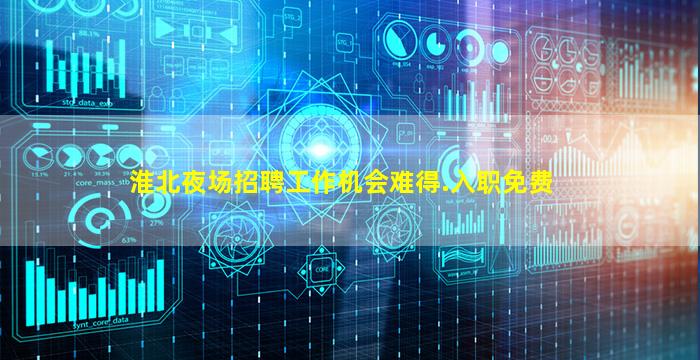 淮北夜场招聘工作机会难得.入职免费