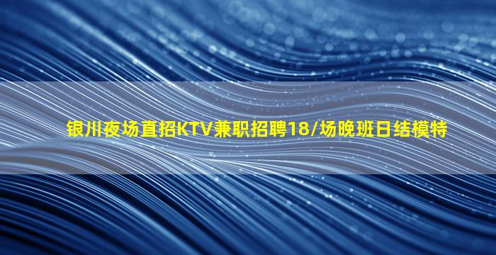 银川夜场直招KTV兼职招聘18/场晚班日结模特