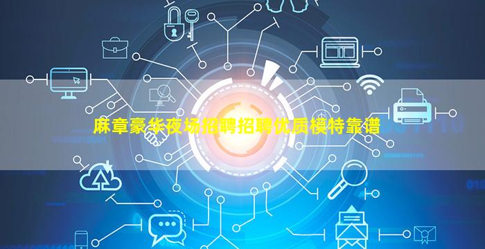 麻章豪华夜场招聘招聘优质模特靠谱